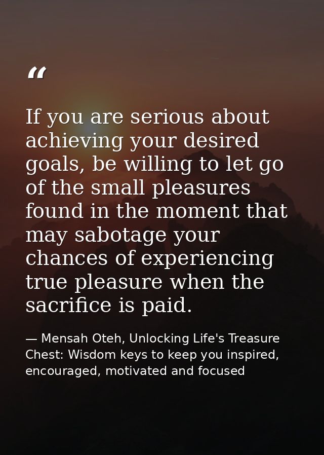 If you are serious about achieving your desired goals, be willing to let go of the small pleasures found in the moment t — Mensah Oteh, Unlocking Life's Treasure Chest: Wisdom keys to keep you inspired, encouraged, motivated and focused