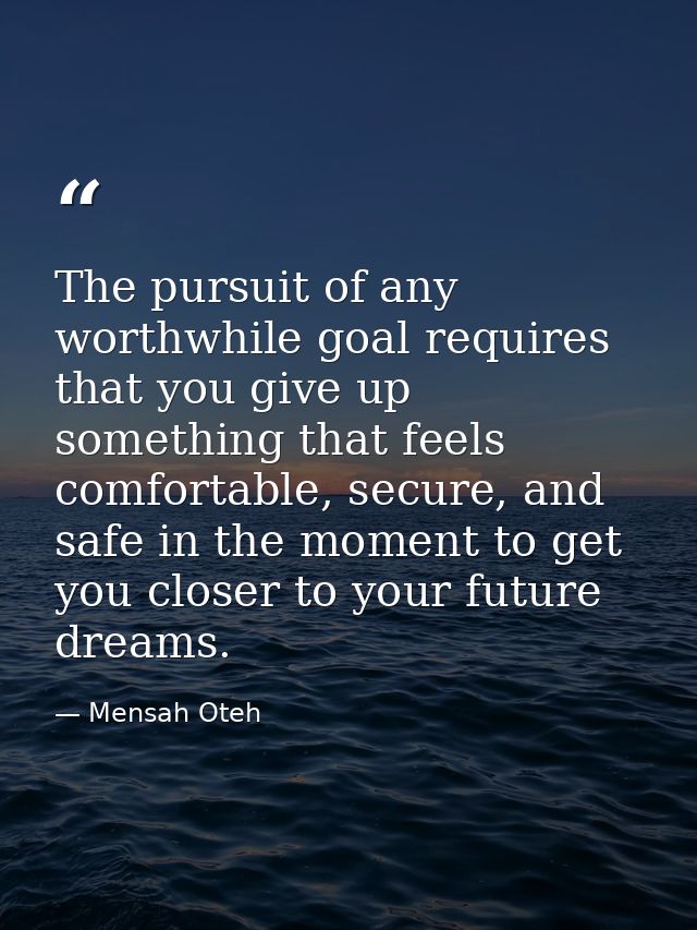 The pursuit of any worthwhile goal requires that you give up something that feels comfortable, secure, and safe in the m — Mensah Oteh