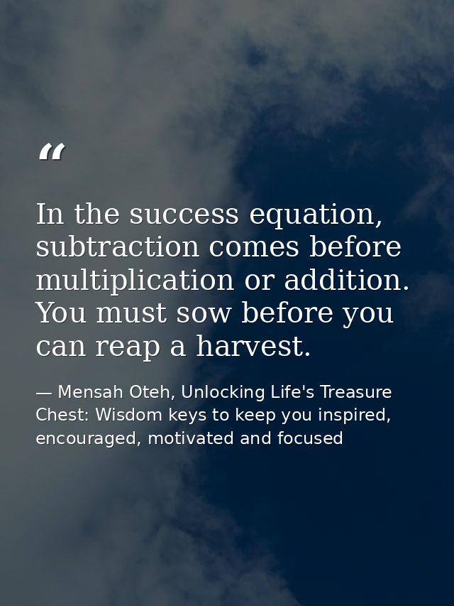 In the success equation, subtraction comes before multiplication or addition. You must sow before you can reap a harvest — Mensah Oteh, Unlocking Life's Treasure Chest: Wisdom keys to keep you inspired, encouraged, motivated and focused