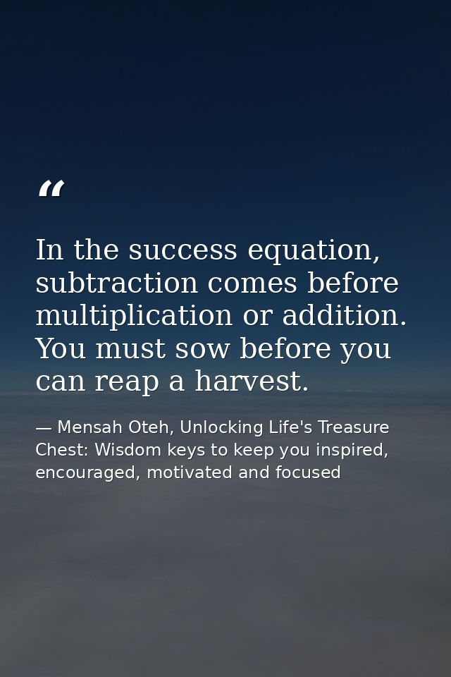 In the success equation, subtraction comes before multiplication or addition. You must sow before you can reap a harvest — Mensah Oteh, Unlocking Life's Treasure Chest: Wisdom keys to keep you inspired, encouraged, motivated and focused