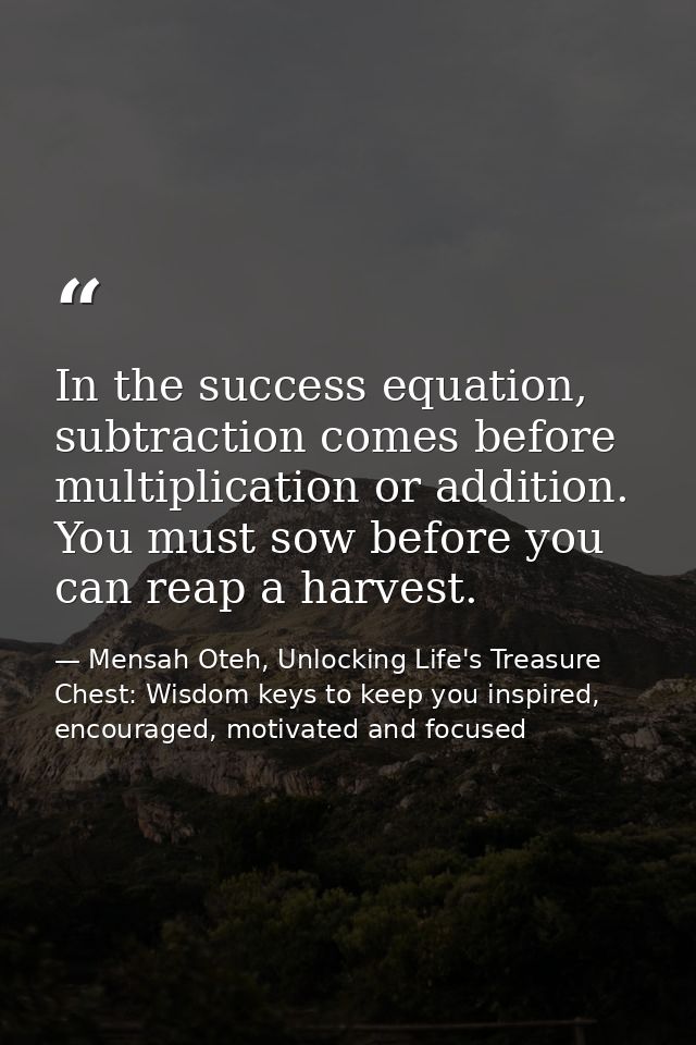 In the success equation, subtraction comes before multiplication or addition. You must sow before you can reap a harvest — Mensah Oteh, Unlocking Life's Treasure Chest: Wisdom keys to keep you inspired, encouraged, motivated and focused