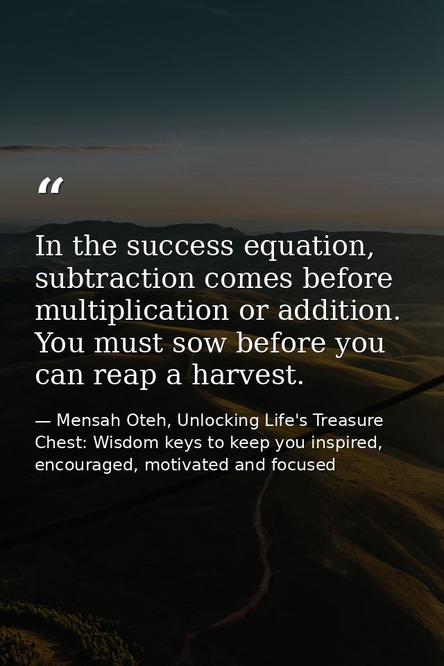 In the success equation, subtraction comes before multiplication or addition. You must sow before you can reap a harvest — Mensah Oteh, Unlocking Life's Treasure Chest: Wisdom keys to keep you inspired, encouraged, motivated and focused
