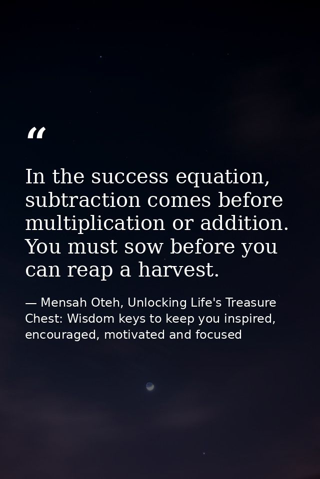 In the success equation, subtraction comes before multiplication or addition. You must sow before you can reap a harvest — Mensah Oteh, Unlocking Life's Treasure Chest: Wisdom keys to keep you inspired, encouraged, motivated and focused