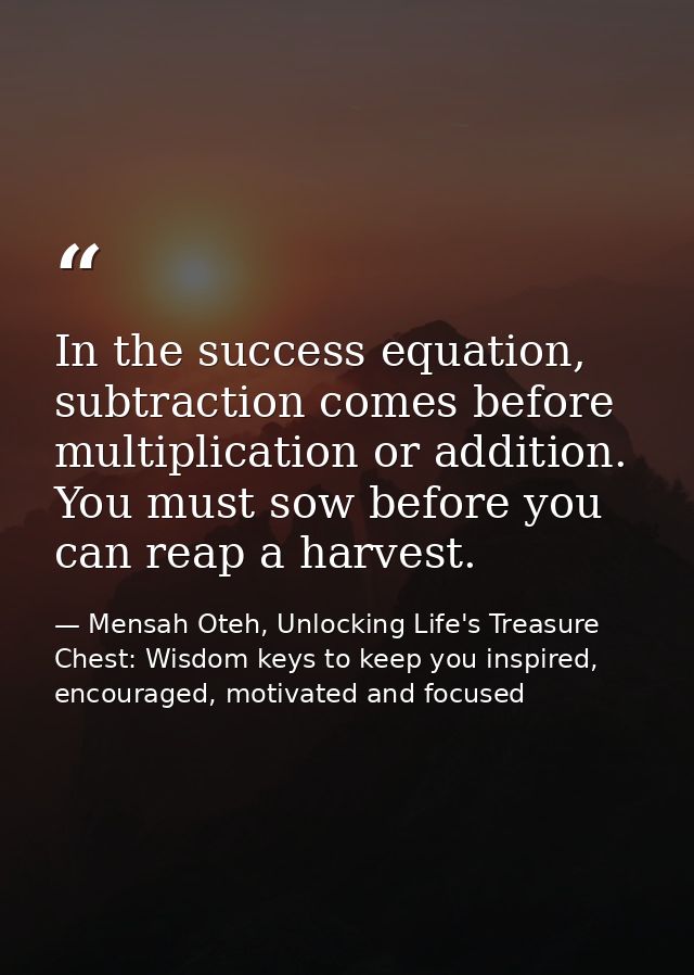In the success equation, subtraction comes before multiplication or addition. You must sow before you can reap a harvest — Mensah Oteh, Unlocking Life's Treasure Chest: Wisdom keys to keep you inspired, encouraged, motivated and focused