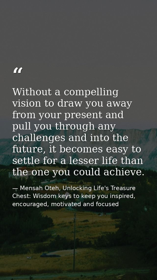 Without a compelling vision to draw you away from your present and pull you through any challenges and into the future,  — Mensah Oteh, Unlocking Life's Treasure Chest: Wisdom keys to keep you inspired, encouraged, motivated and focused