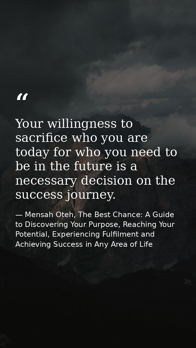 Your willingness to sacrifice who you are today for who you need to be in the future is a necessary decision on the succ — Mensah Oteh, The Best Chance: A Guide to Discovering Your Purpose, Reaching Your Potential, Experiencing Fulfilment and Achieving Success in Any Area of Life