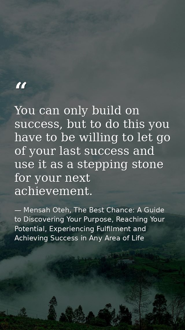 You can only build on success, but to do this you have to be willing to let go of your last success and use it as a step — Mensah Oteh, The Best Chance: A Guide to Discovering Your Purpose, Reaching Your Potential, Experiencing Fulfilment and Achieving Success in Any Area of Life