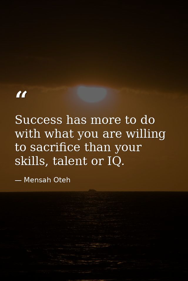 Success has more to do with what you are willing to sacrifice than your skills, talent or IQ. — Mensah Oteh