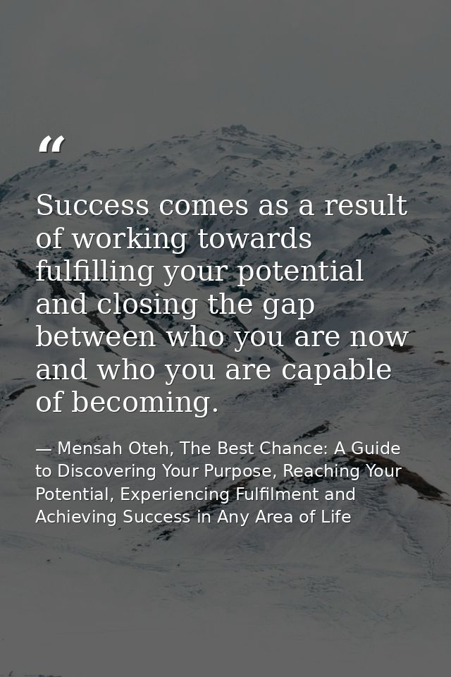 Success comes as a result of working towards fulfilling your potential and closing the gap between who you are now and w — Mensah Oteh, The Best Chance: A Guide to Discovering Your Purpose, Reaching Your Potential, Experiencing Fulfilment and Achieving Success in Any Area of Life