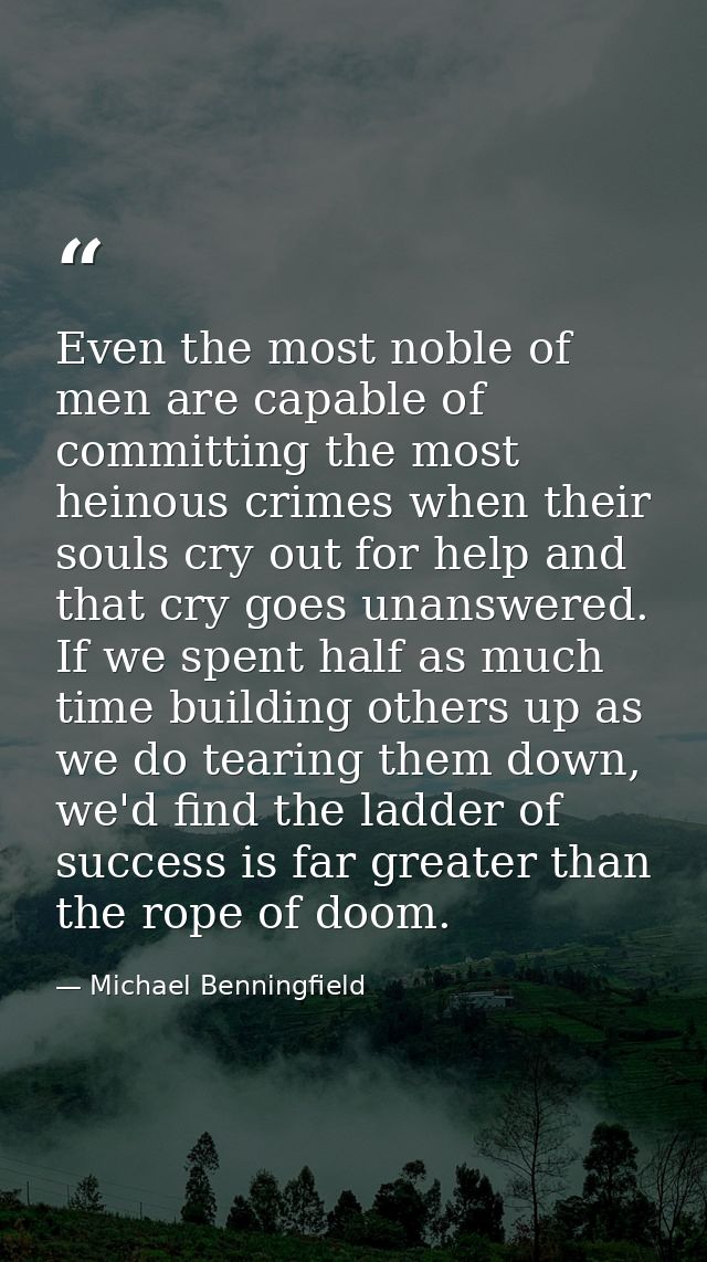 Even the most noble of men are capable of committing the most heinous crimes when their souls cry out for help and that  — Michael Benningfield