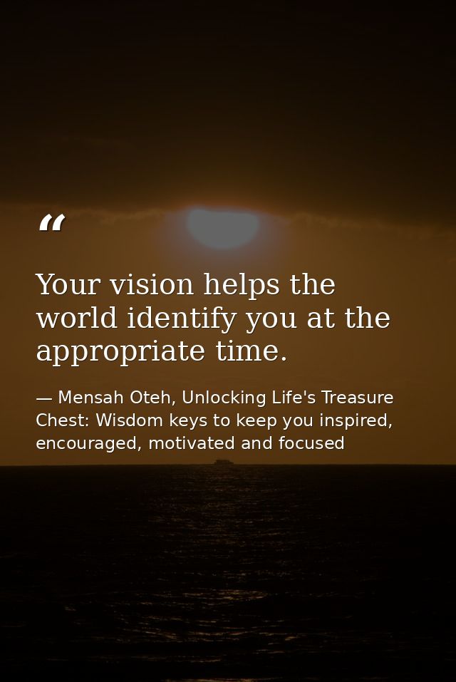 Your vision helps the world identify you at the appropriate time. — Mensah Oteh, Unlocking Life's Treasure Chest: Wisdom keys to keep you inspired, encouraged, motivated and focused