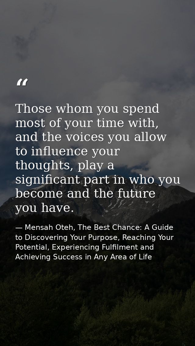 Those whom you spend most of your time with, and the voices you allow to influence your thoughts, play a significant par — Mensah Oteh, The Best Chance: A Guide to Discovering Your Purpose, Reaching Your Potential, Experiencing Fulfilment and Achieving Success in Any Area of Life