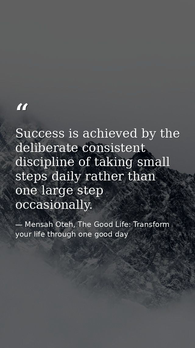 Success is achieved by the deliberate consistent discipline of taking small steps daily rather than one large step occas — Mensah Oteh, The Good Life: Transform your life through one good day
