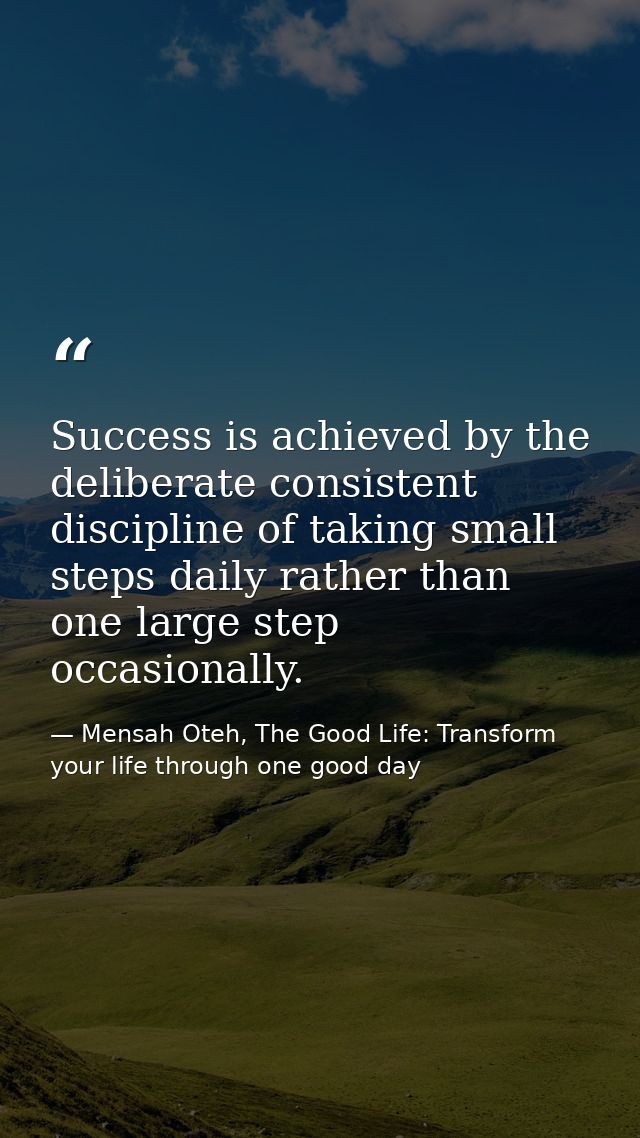Success is achieved by the deliberate consistent discipline of taking small steps daily rather than one large step occas — Mensah Oteh, The Good Life: Transform your life through one good day