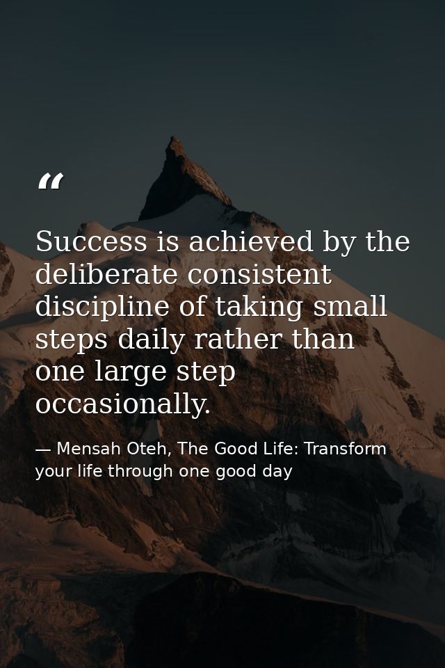 Success is achieved by the deliberate consistent discipline of taking small steps daily rather than one large step occas — Mensah Oteh, The Good Life: Transform your life through one good day