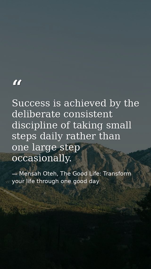 Success is achieved by the deliberate consistent discipline of taking small steps daily rather than one large step occas — Mensah Oteh, The Good Life: Transform your life through one good day