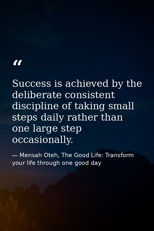 Success is achieved by the deliberate consistent discipline of taking small steps daily rather than one large step occas — Mensah Oteh, The Good Life: Transform your life through one good day