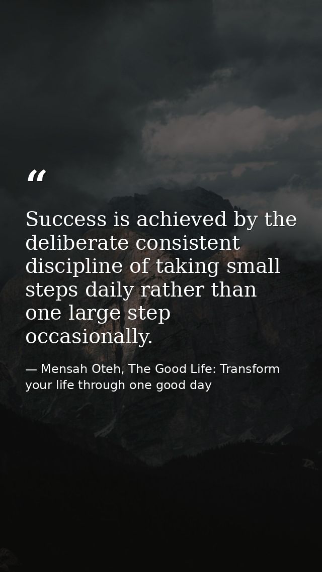 Success is achieved by the deliberate consistent discipline of taking small steps daily rather than one large step occas — Mensah Oteh, The Good Life: Transform your life through one good day