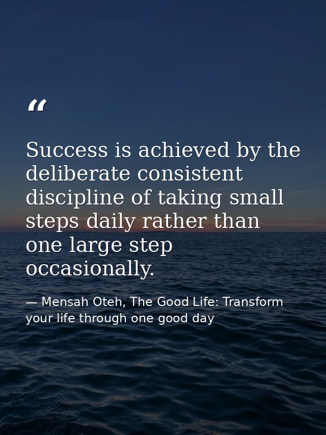 Success is achieved by the deliberate consistent discipline of taking small steps daily rather than one large step occas — Mensah Oteh, The Good Life: Transform your life through one good day