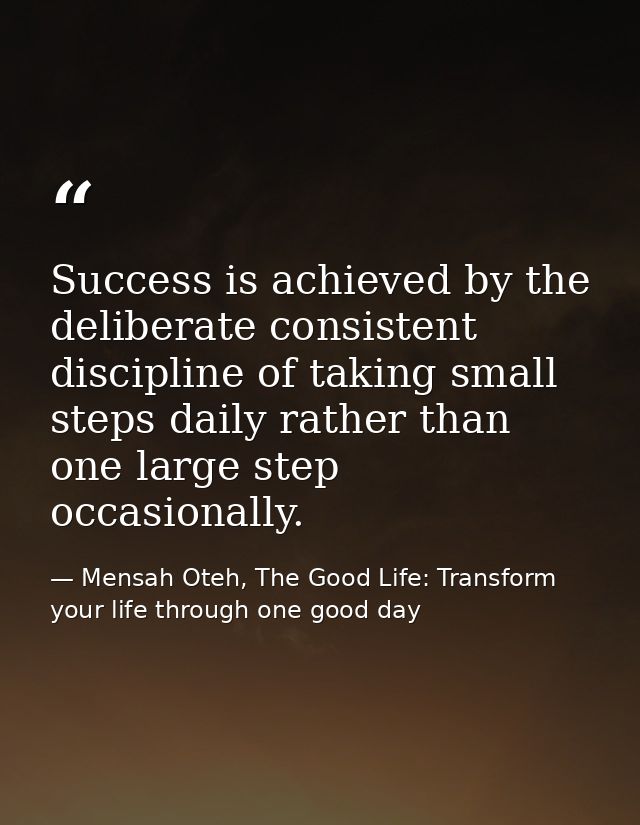 Success is achieved by the deliberate consistent discipline of taking small steps daily rather than one large step occas — Mensah Oteh, The Good Life: Transform your life through one good day