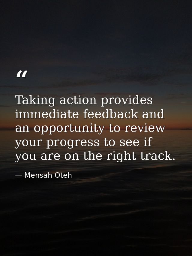 Taking action provides immediate feedback and an opportunity to review your progress to see if you are on the right trac — Mensah Oteh