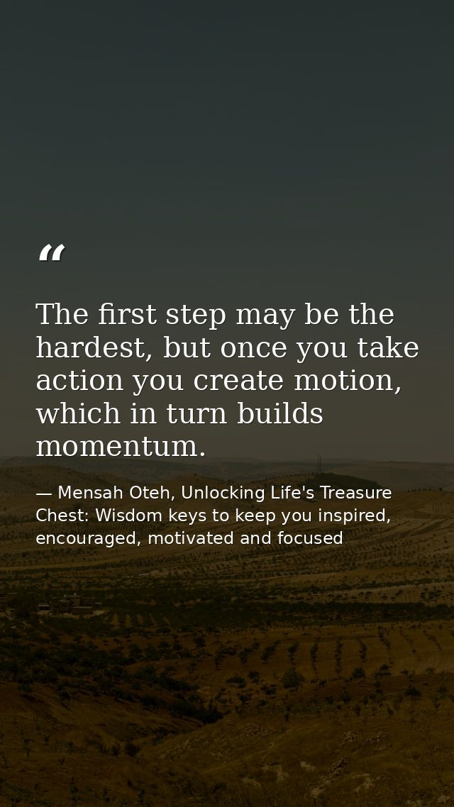 The first step may be the hardest, but once you take action you create motion, which in turn builds momentum. — Mensah Oteh, Unlocking Life's Treasure Chest: Wisdom keys to keep you inspired, encouraged, motivated and focused