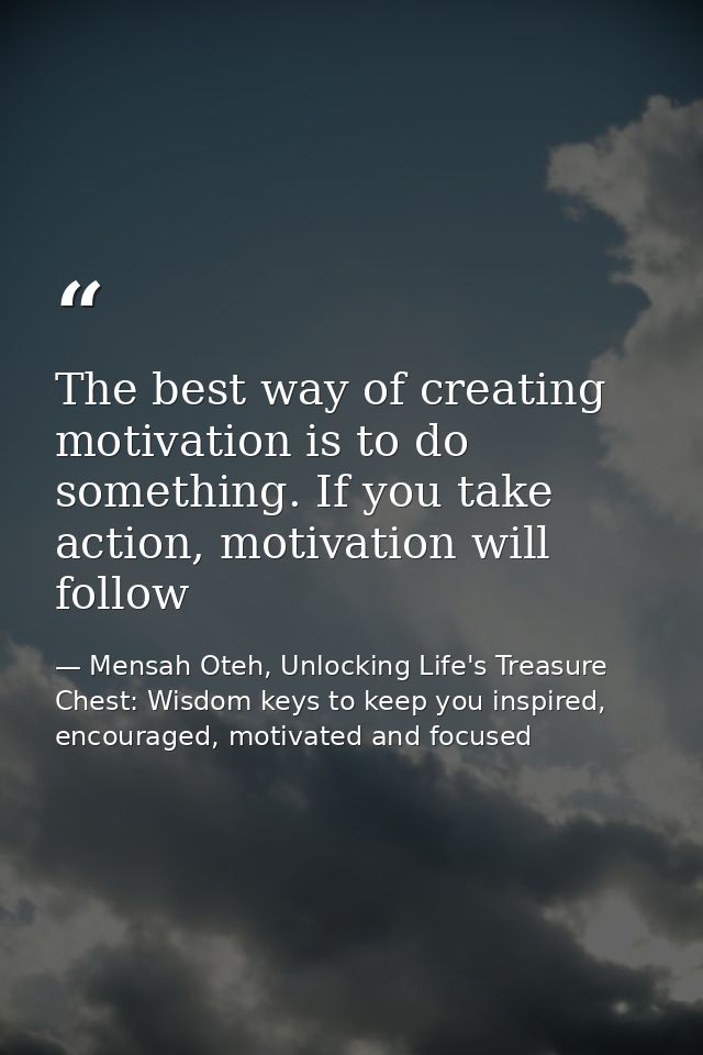 The best way of creating motivation is to do something. If you take action, motivation will follow — Mensah Oteh, Unlocking Life's Treasure Chest: Wisdom keys to keep you inspired, encouraged, motivated and focused
