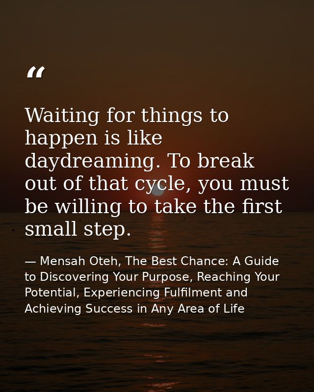 Waiting for things to happen is like daydreaming. To break out of that cycle, you must be willing to take the first smal — Mensah Oteh, The Best Chance: A Guide to Discovering Your Purpose, Reaching Your Potential, Experiencing Fulfilment and Achieving Success in Any Area of Life