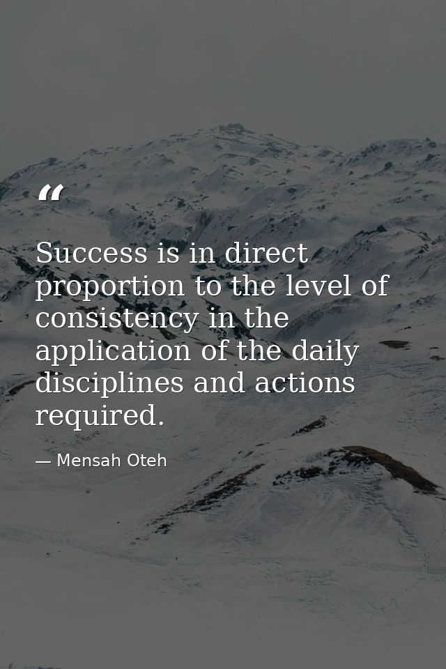 Success is in direct proportion to the level of consistency in the application of the daily disciplines and actions requ — Mensah Oteh
