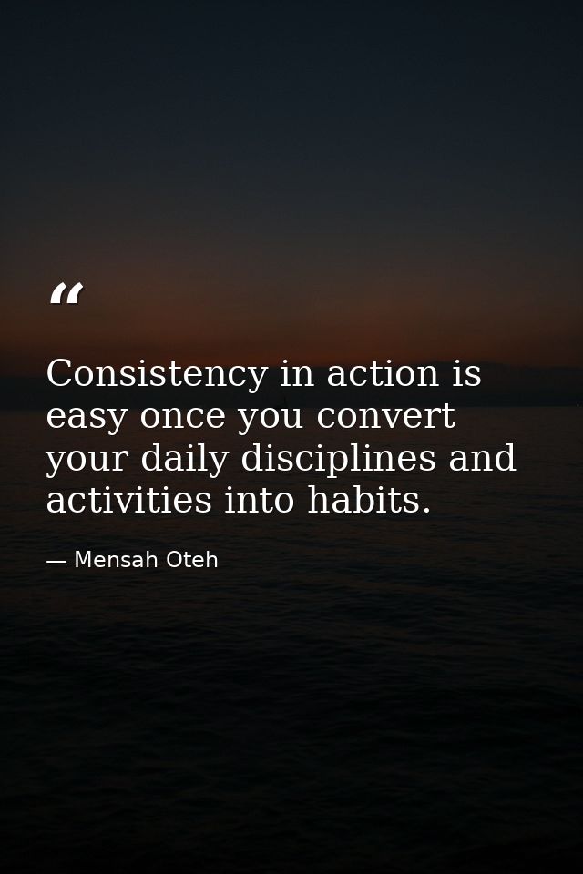 Consistency in action is easy once you convert your daily disciplines and activities into habits. — Mensah Oteh