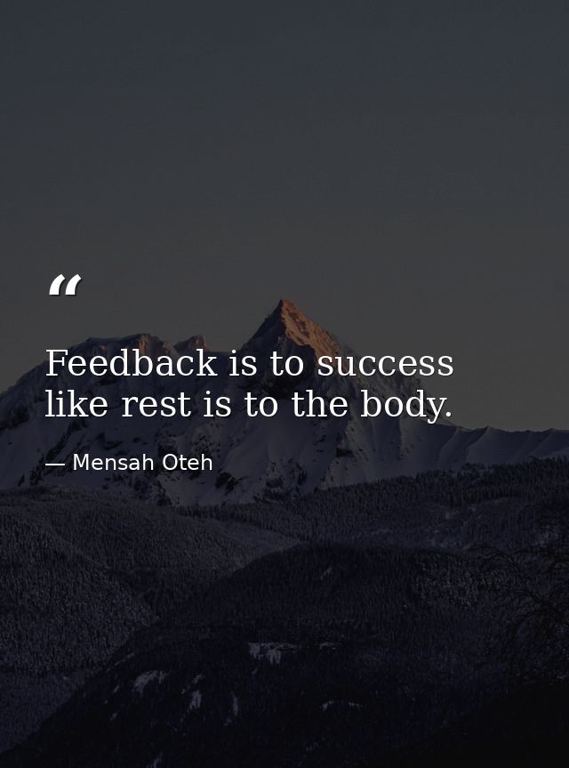 Feedback is to success like rest is to the body. — Mensah Oteh