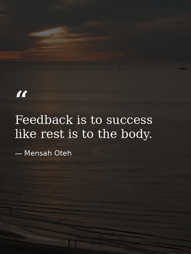 Feedback is to success like rest is to the body. — Mensah Oteh