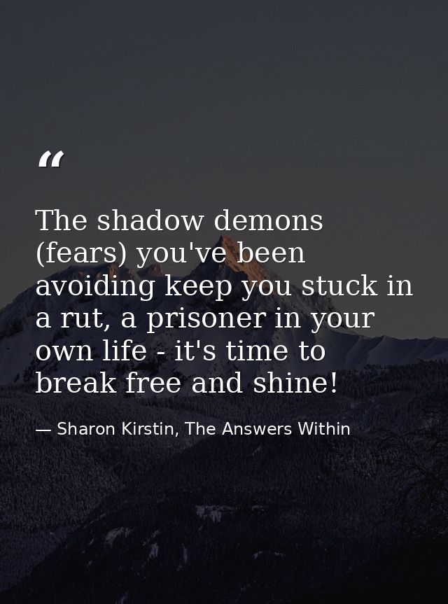 The shadow demons (fears) you've been avoiding keep you stuck in a rut, a prisoner in your own life - it's time to break — Sharon Kirstin, The Answers Within