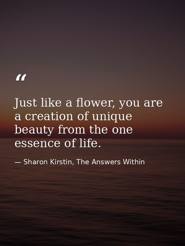 Just like a flower, you are a creation of unique beauty from the one essence of life. — Sharon Kirstin, The Answers Within