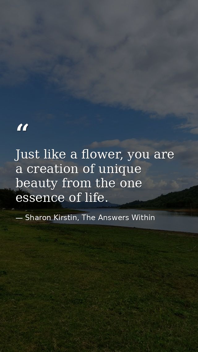 Just like a flower, you are a creation of unique beauty from the one essence of life. — Sharon Kirstin, The Answers Within