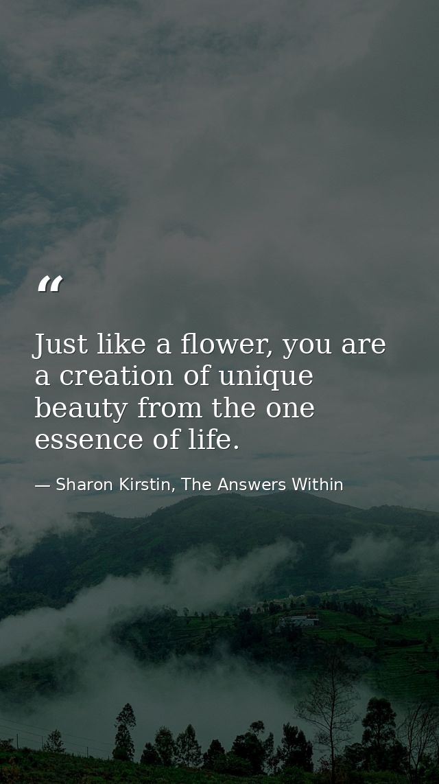 Just like a flower, you are a creation of unique beauty from the one essence of life. — Sharon Kirstin, The Answers Within