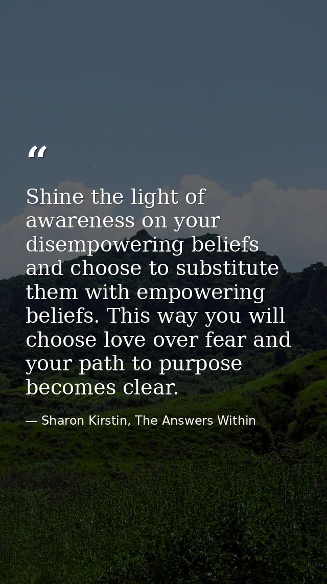 Shine the light of awareness on your disempowering beliefs and choose to substitute them with empowering beliefs. This w — Sharon Kirstin, The Answers Within