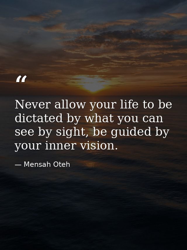 Never allow your life to be dictated by what you can see by sight, be guided by your inner vision. — Mensah Oteh