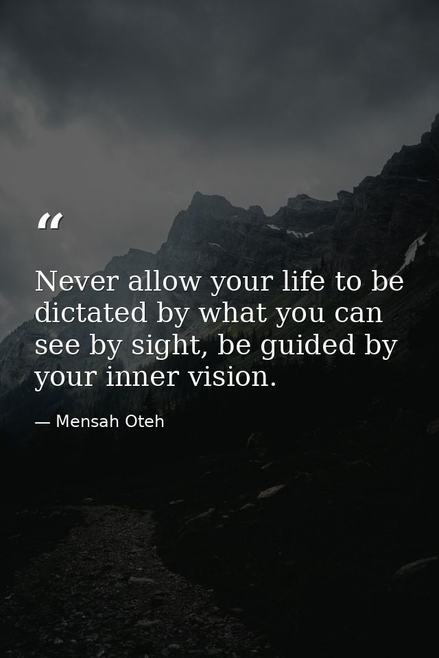 Never allow your life to be dictated by what you can see by sight, be guided by your inner vision. — Mensah Oteh