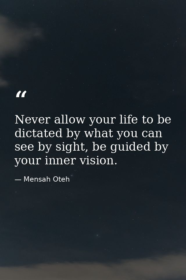 Never allow your life to be dictated by what you can see by sight, be guided by your inner vision. — Mensah Oteh