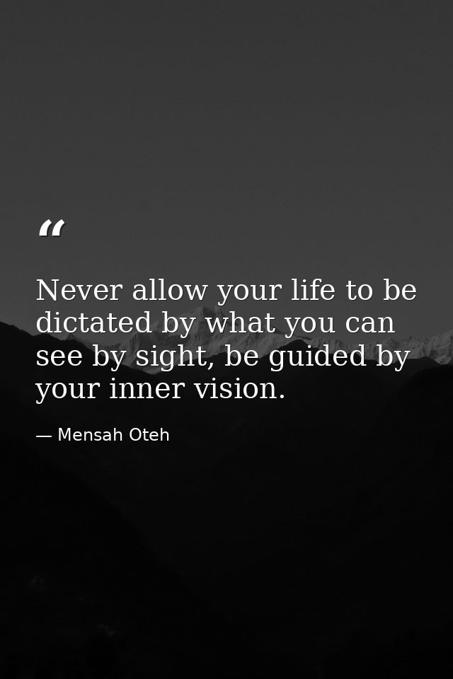 Never allow your life to be dictated by what you can see by sight, be guided by your inner vision. — Mensah Oteh