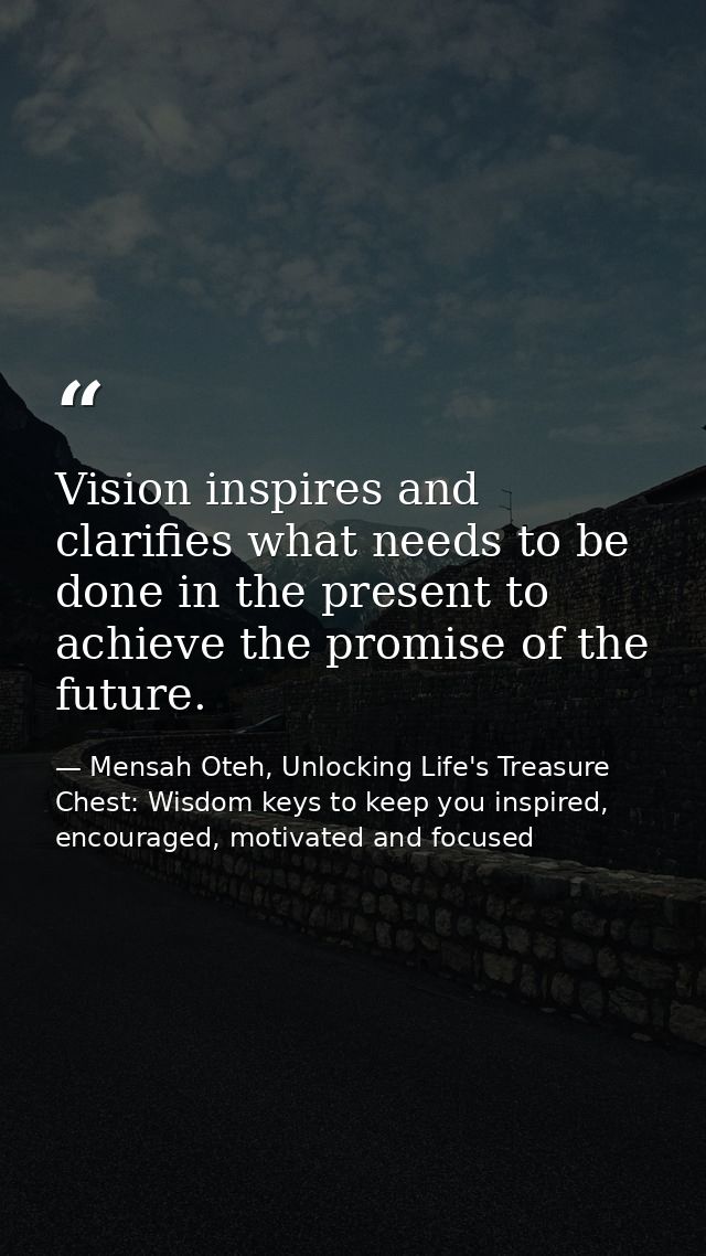 Vision inspires and clarifies what needs to be done in the present to achieve the promise of the future. — Mensah Oteh, Unlocking Life's Treasure Chest: Wisdom keys to keep you inspired, encouraged, motivated and focused
