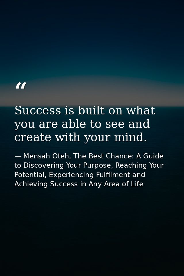 Success is built on what you are able to see and create with your mind. — Mensah Oteh, The Best Chance: A Guide to Discovering Your Purpose, Reaching Your Potential, Experiencing Fulfilment and Achieving Success in Any Area of Life