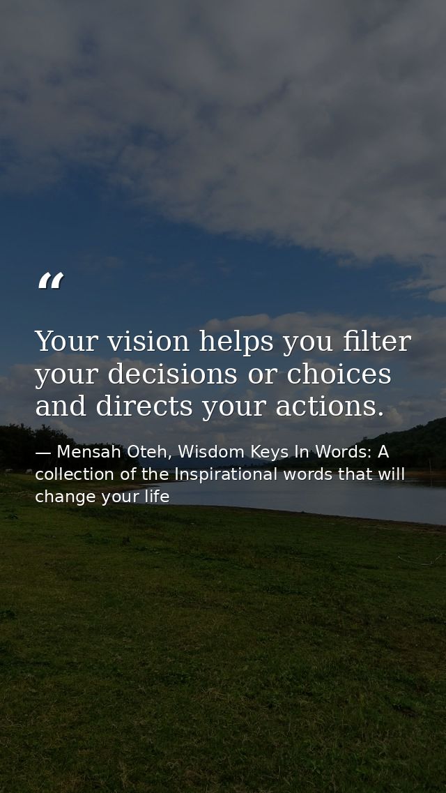 Your vision helps you filter your decisions or choices and directs your actions. — Mensah Oteh, Wisdom Keys In Words: A collection of the Inspirational words that will change your life