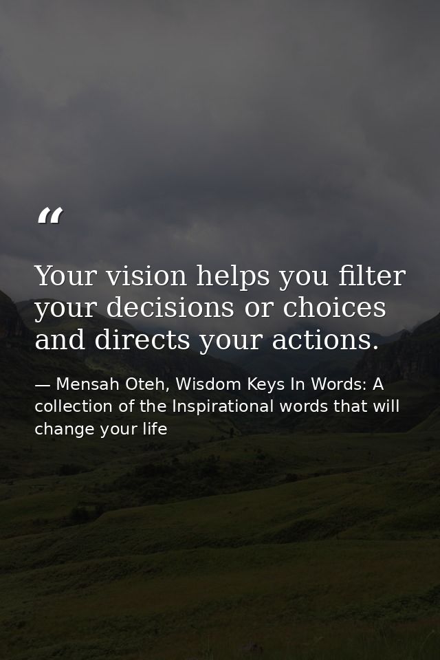 Your vision helps you filter your decisions or choices and directs your actions. — Mensah Oteh, Wisdom Keys In Words: A collection of the Inspirational words that will change your life