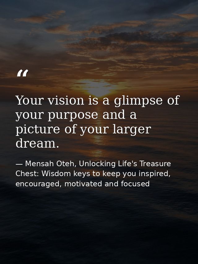 Your vision is a glimpse of your purpose and a picture of your larger dream. — Mensah Oteh, Unlocking Life's Treasure Chest: Wisdom keys to keep you inspired, encouraged, motivated and focused