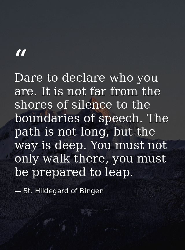 Dare to declare who you are. It is not far from the shores of silence to the boundaries of speech. The path is not long, — St. Hildegard of Bingen
