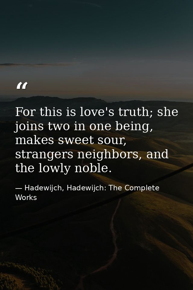 For this is love's truth; she joins two in one being, makes sweet sour, strangers neighbors, and the lowly noble. — Hadewijch, Hadewijch: The Complete Works