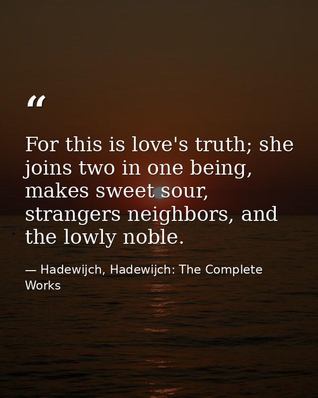 For this is love's truth; she joins two in one being, makes sweet sour, strangers neighbors, and the lowly noble. — Hadewijch, Hadewijch: The Complete Works