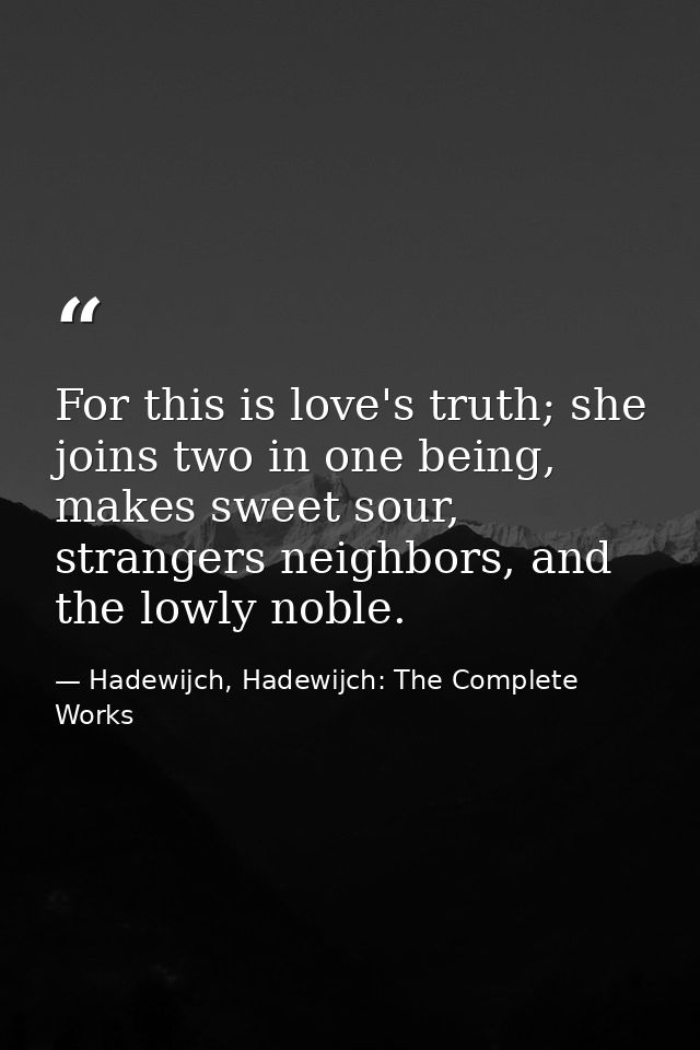 For this is love's truth; she joins two in one being, makes sweet sour, strangers neighbors, and the lowly noble. — Hadewijch, Hadewijch: The Complete Works